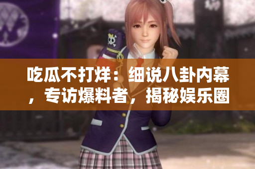 吃瓜不打烊：細(xì)說八卦內(nèi)幕，專訪爆料者，揭秘娛樂圈的鮮為人知的故事