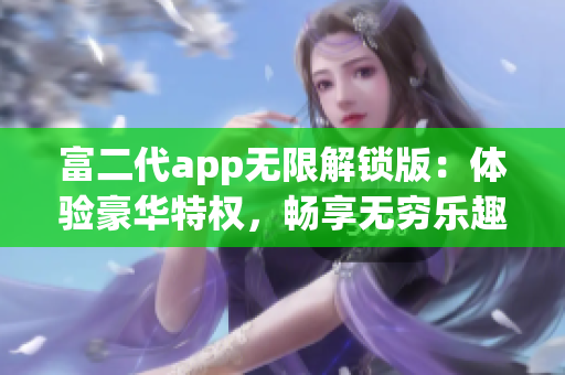 富二代app無限解鎖版：體驗(yàn)豪華特權(quán)，暢享無窮樂趣