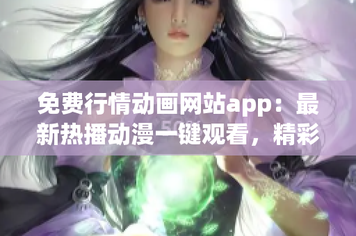 免費(fèi)行情動(dòng)畫(huà)網(wǎng)站app：最新熱播動(dòng)漫一鍵觀看，精彩內(nèi)容盡在掌握 