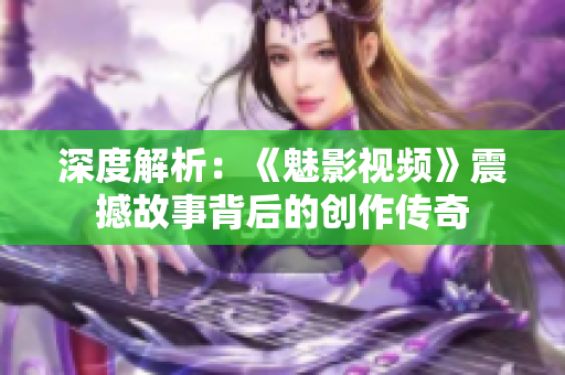 深度解析：《魅影視頻》震撼故事背后的創(chuàng)作傳奇