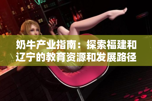 奶牛產業(yè)指南：探索福建和遼寧的教育資源和發(fā)展路徑