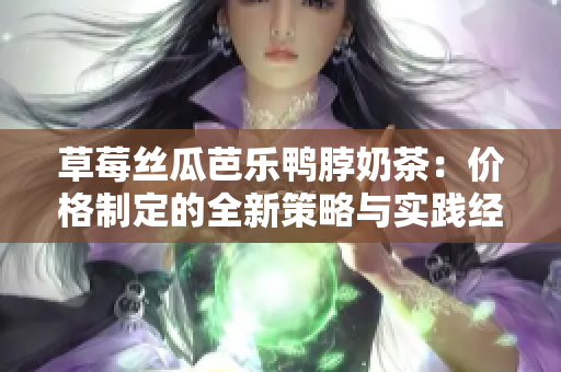 草莓絲瓜芭樂鴨脖奶茶：價格制定的全新策略與實踐經(jīng)驗