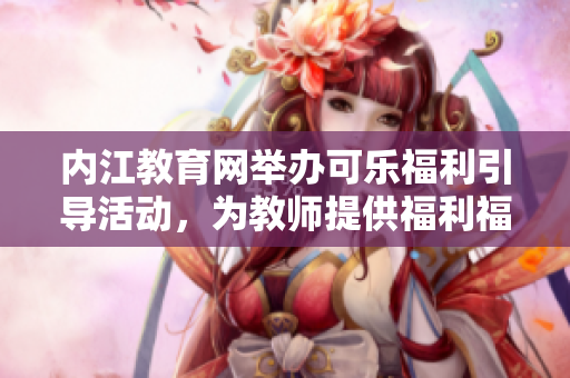 內(nèi)江教育網(wǎng)舉辦可樂福利引導(dǎo)活動，為教師提供福利福利優(yōu)惠 