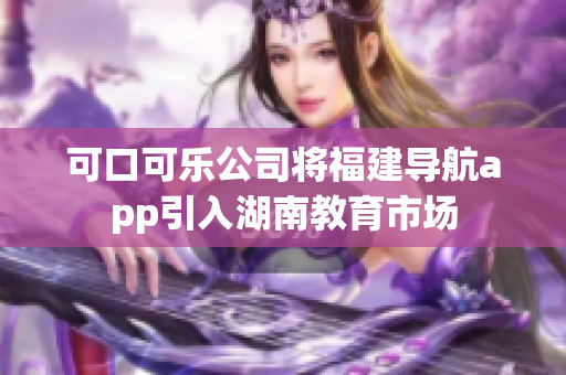 可口可樂公司將福建導(dǎo)航app引入湖南教育市場