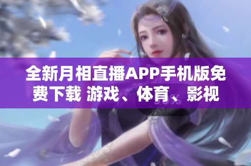 全新月相直播APP手機版免費下載 游戲、體育、影視全覆蓋，精彩內(nèi)容隨時看