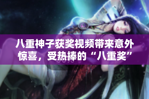 八重神子獲獎視頻帶來意外驚喜，受熱捧的“八重獎”新聞花絮完整披露