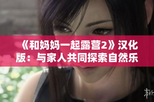 《和媽媽一起露營2》漢化版：與家人共同探索自然樂趣