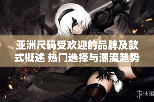 亞洲尺碼受歡迎的品牌及款式概述 熱門選擇與潮流趨勢