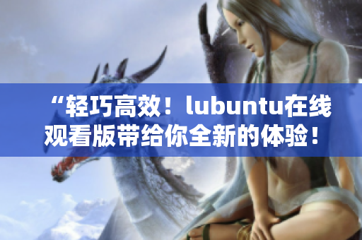 “輕巧高效！lubuntu在線觀看版帶給你全新的體驗！”