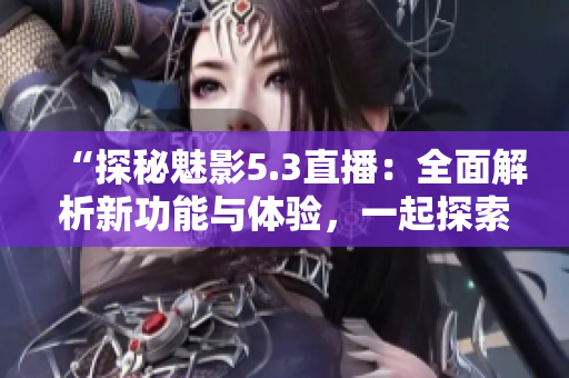“探秘魅影5.3直播：全面解析新功能與體驗，一起探索未來手機直播的可能性！”
