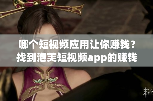 哪個短視頻應(yīng)用讓你賺錢？找到泡芙短視頻app的賺錢秘籍