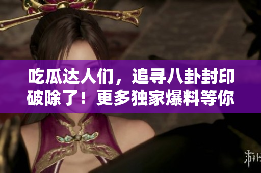 吃瓜達人們，追尋八卦封印破除了！更多獨家爆料等你解鎖！