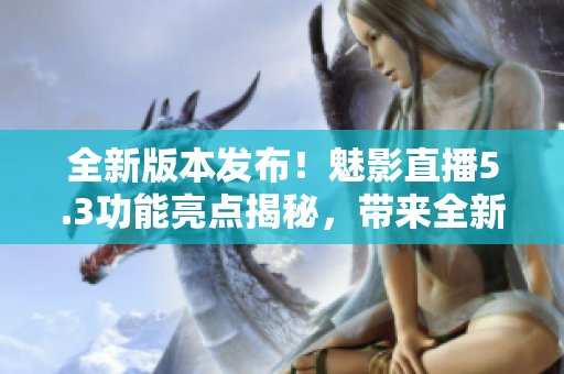 全新版本發(fā)布！魅影直播5.3功能亮點(diǎn)揭秘，帶來(lái)全新特色煥然一新