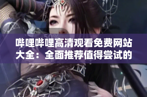 嗶哩嗶哩高清觀看免費(fèi)網(wǎng)站大全：全面推薦值得嘗試的在線觀看平臺(tái)