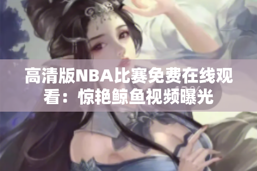 高清版NBA比賽免費(fèi)在線觀看：驚艷鯨魚視頻曝光