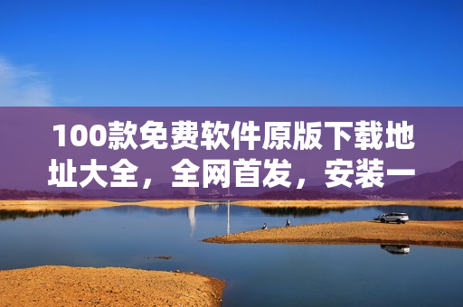 100款免費(fèi)軟件原版下載地址大全，全網(wǎng)首發(fā)，安裝一鍵免費(fèi)順利完成