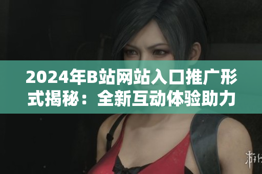 2024年B站網(wǎng)站入口推廣形式揭秘：全新互動體驗助力網(wǎng)站推廣