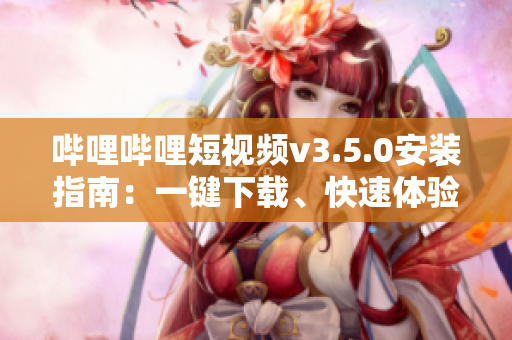 嗶哩嗶哩短視頻v3.5.0安裝指南：一鍵下載、快速體驗