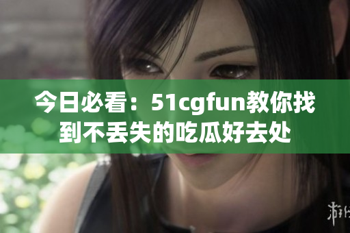 今日必看：51cgfun教你找到不丟失的吃瓜好去處