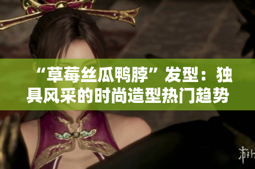 “草莓絲瓜鴨脖”發(fā)型：獨具風(fēng)采的時尚造型熱門趨勢