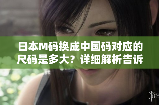 日本M碼換成中國碼對應(yīng)的尺碼是多大？詳細(xì)解析告訴你！