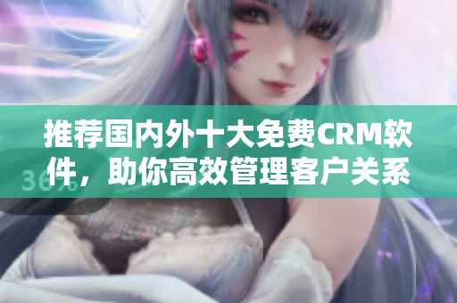 推薦國內(nèi)外十大免費(fèi)CRM軟件，助你高效管理客戶關(guān)系