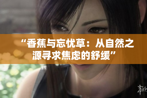 “香蕉與忘憂草：從自然之源尋求焦慮的舒緩”
