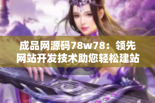 成品網(wǎng)源碼78w78：領(lǐng)先網(wǎng)站開發(fā)技術(shù)助您輕松建站