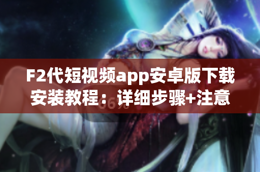 F2代短視頻app安卓版下載安裝教程：詳細(xì)步驟+注意事項(xiàng)+使用技巧