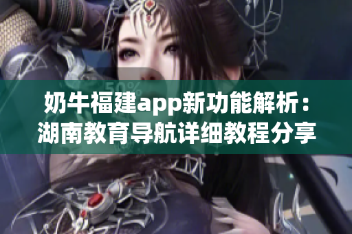奶牛福建app新功能解析：湖南教育導(dǎo)航詳細(xì)教程分享