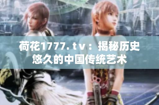 荷花1777. tⅴ：揭秘歷史悠久的中國(guó)傳統(tǒng)藝術(shù)