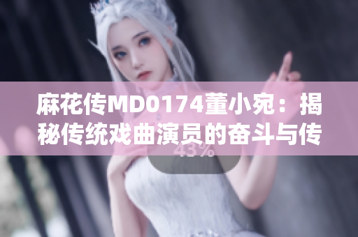 麻花傳MD0174董小宛：揭秘傳統(tǒng)戲曲演員的奮斗與傳承事跡