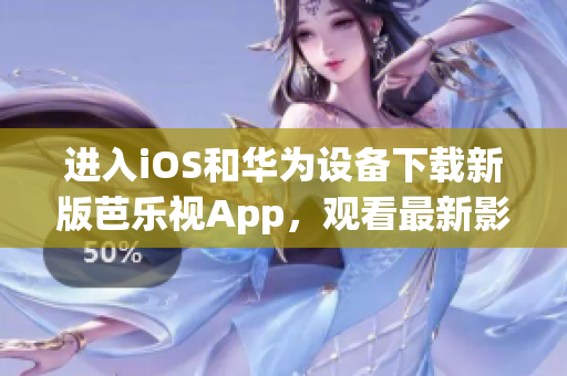 進入iOS和華為設(shè)備下載新版芭樂視App，觀看最新影視作品