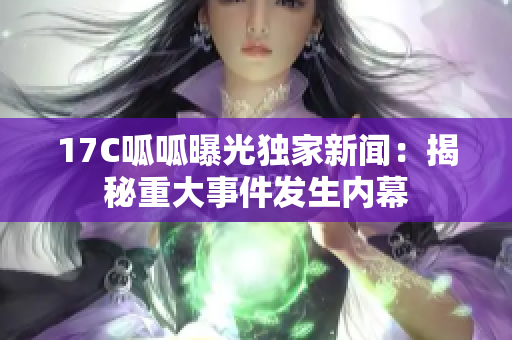 17C呱呱曝光獨(dú)家新聞：揭秘重大事件發(fā)生內(nèi)幕