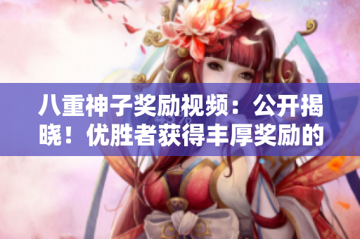 八重神子獎勵視頻：公開揭曉！優(yōu)勝者獲得豐厚獎勵的驚喜瞬間