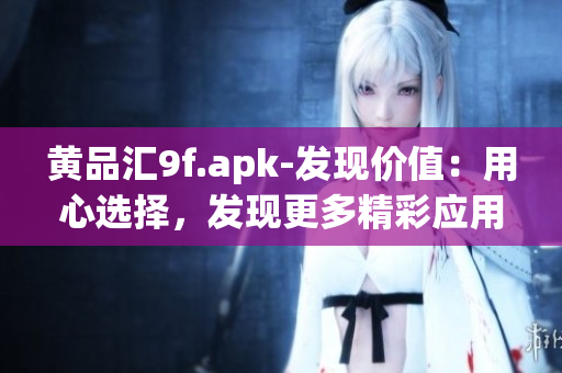 黃品匯9f.apk-發(fā)現(xiàn)價(jià)值：用心選擇，發(fā)現(xiàn)更多精彩應(yīng)用