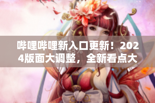嗶哩嗶哩新入口更新！2024版面大調(diào)整，全新看點大揭秘