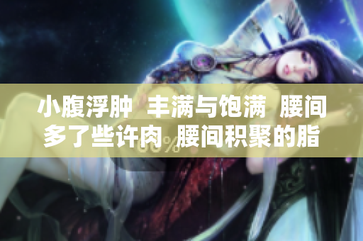小腹浮腫  豐滿與飽滿  腰間多了些許肉  腰間積聚的脂肪