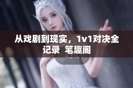 從戲劇到現(xiàn)實(shí)，1v1對(duì)決全記錄  筆趣閣