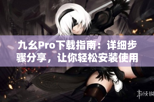九幺Pro下載指南：詳細步驟分享，讓你輕松安裝使用