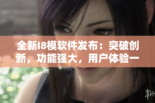 全新I8模軟件發(fā)布：突破創(chuàng)新，功能強大，用戶體驗一流