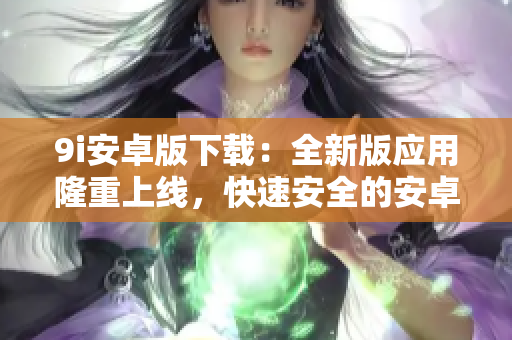 9i安卓版下載：全新版應用隆重上線，快速安全的安卓手機下載體驗