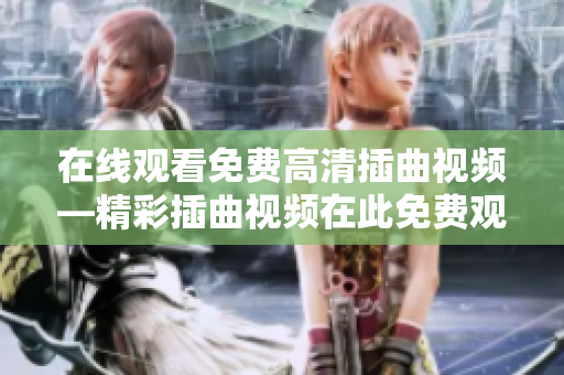 在線觀看免費高清插曲視頻—精彩插曲視頻在此免費觀看