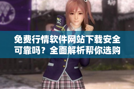 免費行情軟件網(wǎng)站下載安全可靠嗎？全面解析幫你選購最合適的軟件