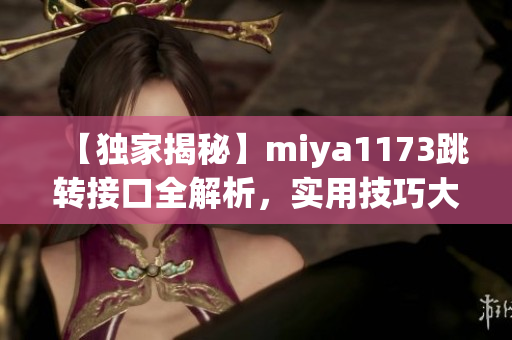 【獨家揭秘】miya1173跳轉(zhuǎn)接口全解析，實用技巧大揭秘