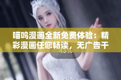 喵嗚漫畫全新免費體驗：精彩漫畫任您暢讀，無廣告干擾