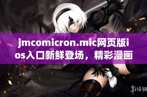 jmcomicron.mic網(wǎng)頁版ios入口新鮮登場，精彩漫畫隨時(shí)隨地暢享