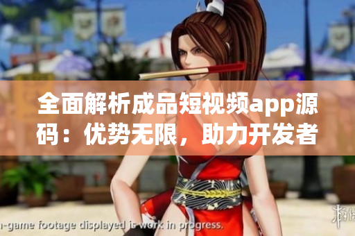 全面解析成品短視頻app源碼：優(yōu)勢無限，助力開發(fā)者輕松打造出色應(yīng)用