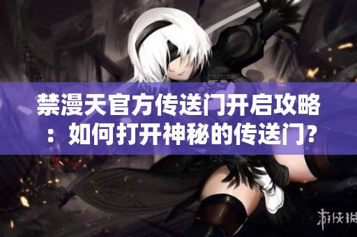 禁漫天官方傳送門開啟攻略：如何打開神秘的傳送門？