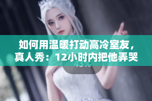 如何用溫暖打動(dòng)高冷室友，真人秀：12小時(shí)內(nèi)把他弄哭